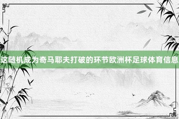 这随机成为奇马耶夫打破的环节欧洲杯足球体育信息
