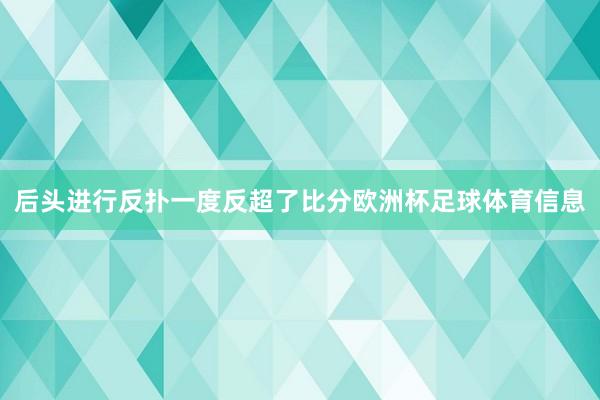 后头进行反扑一度反超了比分欧洲杯足球体育信息
