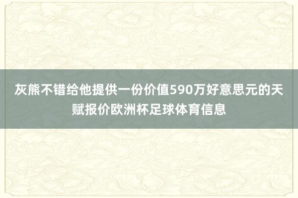 灰熊不错给他提供一份价值590万好意思元的天赋报价欧洲杯足球体育信息