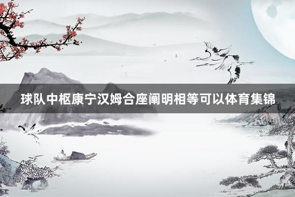 球队中枢康宁汉姆合座阐明相等可以体育集锦