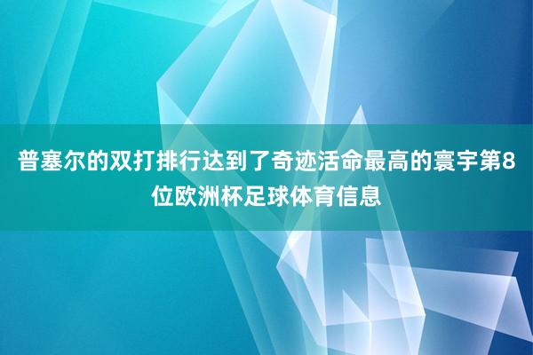 普塞尔的双打排行达到了奇迹活命最高的寰宇第8位欧洲杯足球体育信息