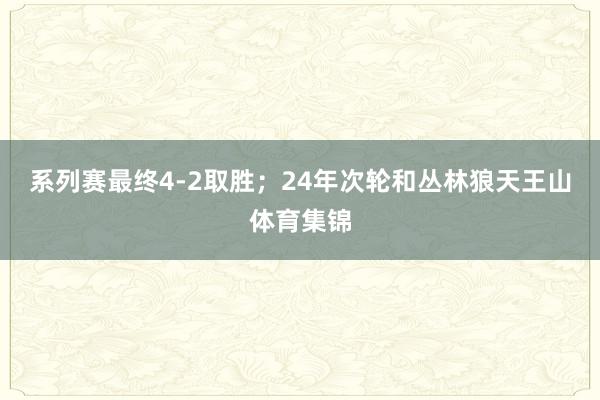 系列赛最终4-2取胜；24年次轮和丛林狼天王山体育集锦