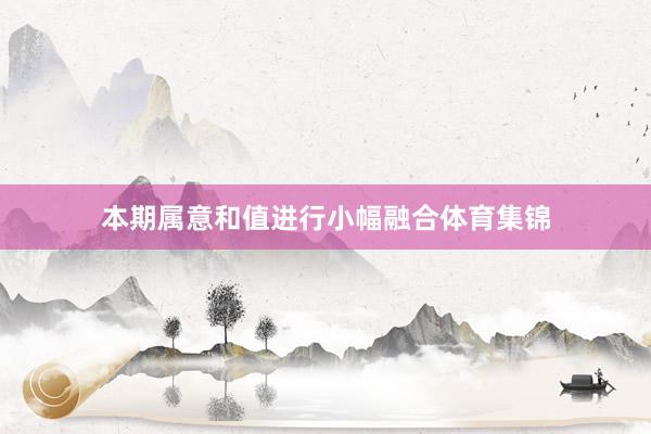 本期属意和值进行小幅融合体育集锦