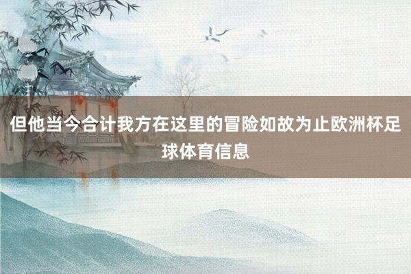但他当今合计我方在这里的冒险如故为止欧洲杯足球体育信息