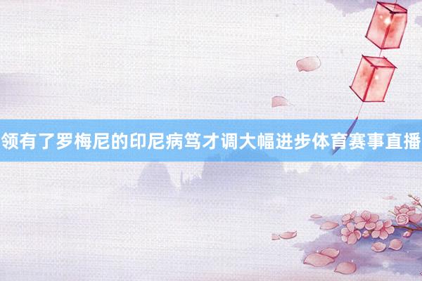 领有了罗梅尼的印尼病笃才调大幅进步体育赛事直播
