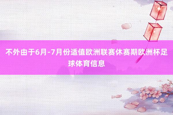 不外由于6月-7月份适值欧洲联赛休赛期欧洲杯足球体育信息