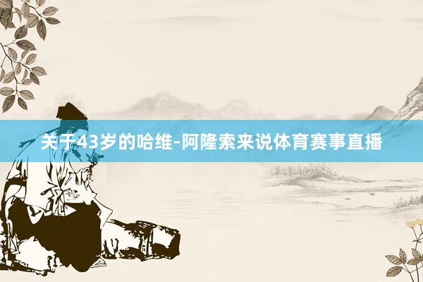关于43岁的哈维-阿隆索来说体育赛事直播