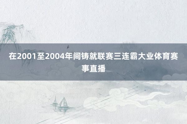 在2001至2004年间铸就联赛三连霸大业体育赛事直播