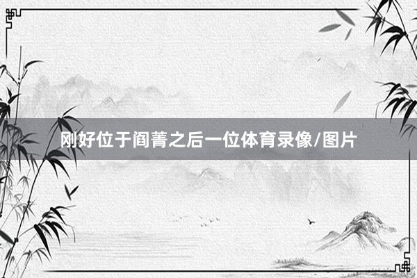 刚好位于阎菁之后一位体育录像/图片