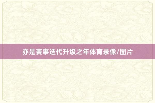 亦是赛事迭代升级之年体育录像/图片
