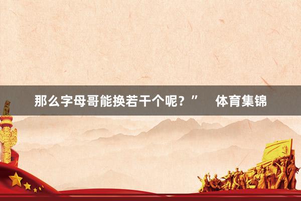 那么字母哥能换若干个呢？”    体育集锦