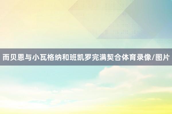 而贝恩与小瓦格纳和班凯罗完满契合体育录像/图片
