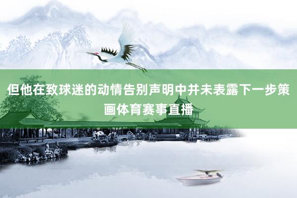 但他在致球迷的动情告别声明中并未表露下一步策画体育赛事直播