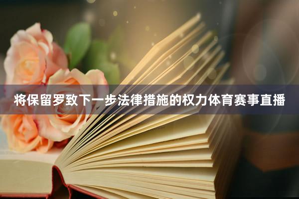 将保留罗致下一步法律措施的权力体育赛事直播