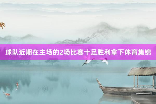球队近期在主场的2场比赛十足胜利拿下体育集锦