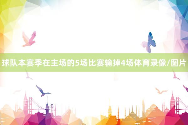 球队本赛季在主场的5场比赛输掉4场体育录像/图片