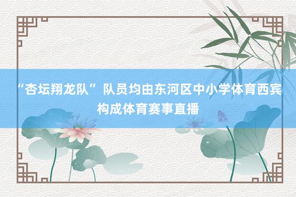 “杏坛翔龙队” 队员均由东河区中小学体育西宾构成体育赛事直播