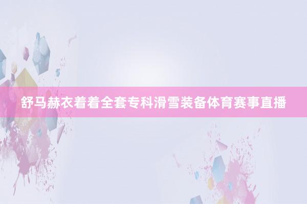 舒马赫衣着着全套专科滑雪装备体育赛事直播