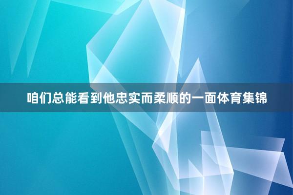 咱们总能看到他忠实而柔顺的一面体育集锦