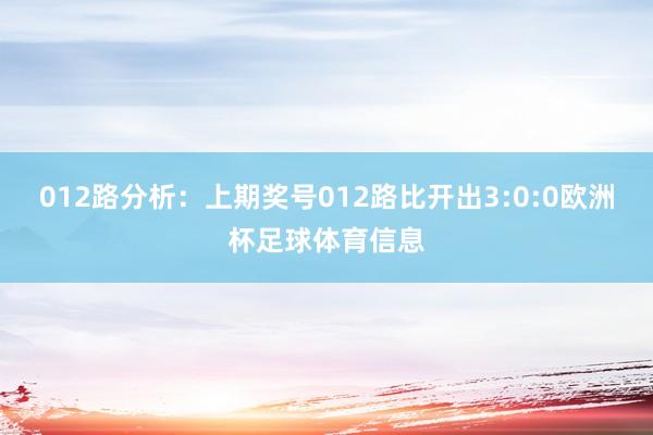 012路分析：上期奖号012路比开出3:0:0欧洲杯足球体育信息