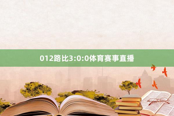 012路比3:0:0体育赛事直播