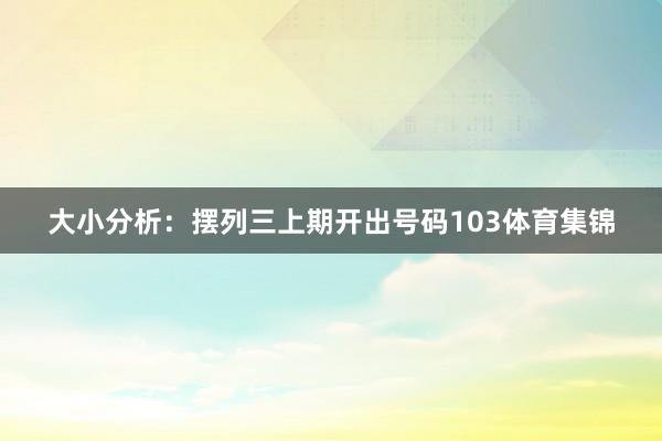 大小分析：摆列三上期开出号码103体育集锦