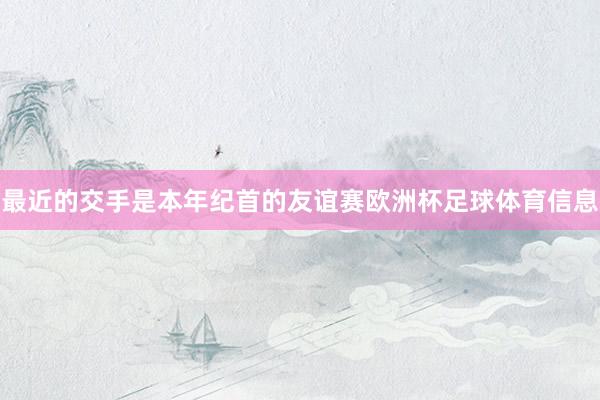 最近的交手是本年纪首的友谊赛欧洲杯足球体育信息