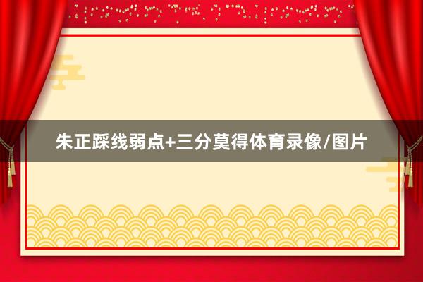 朱正踩线弱点+三分莫得体育录像/图片