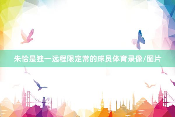 朱恰是独一远程限定常的球员体育录像/图片