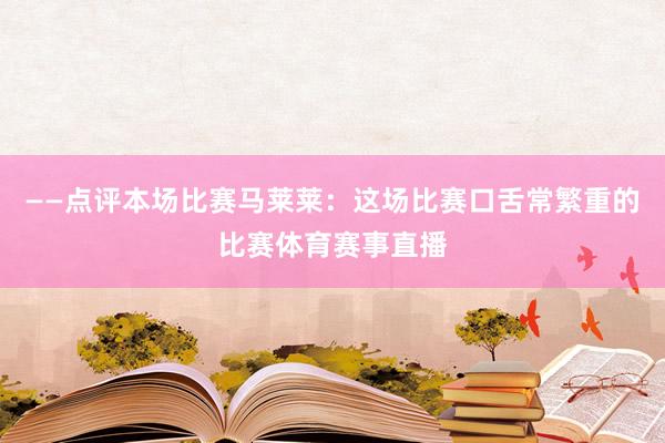 ——点评本场比赛马莱莱：这场比赛口舌常繁重的比赛体育赛事直播