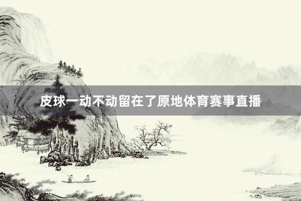 皮球一动不动留在了原地体育赛事直播