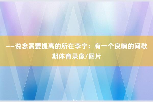 ——说念需要提高的所在李宁：有一个良晌的间歇期体育录像/图片