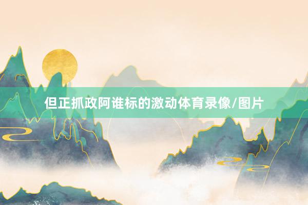 但正抓政阿谁标的激动体育录像/图片