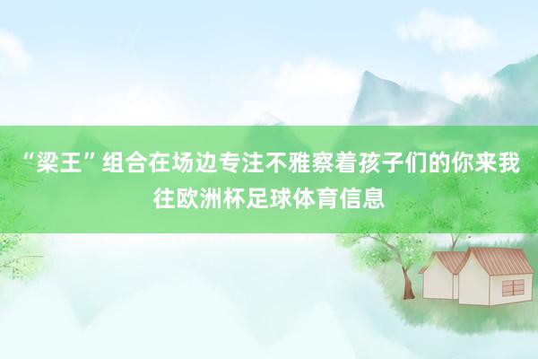 “梁王”组合在场边专注不雅察着孩子们的你来我往欧洲杯足球体育信息