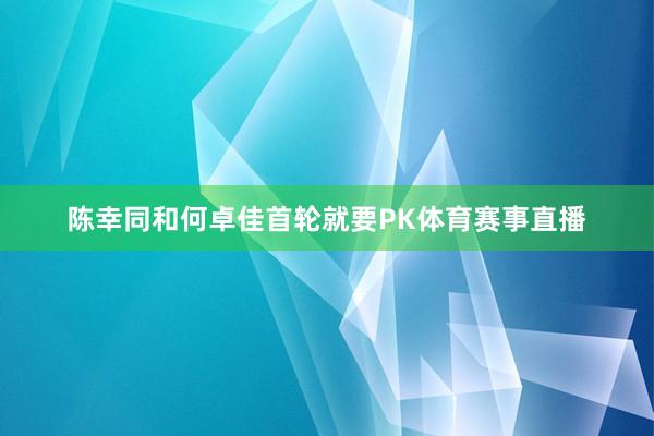 陈幸同和何卓佳首轮就要PK体育赛事直播