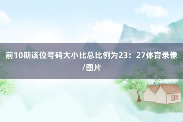 前10期该位号码大小比总比例为23：27体育录像/图片