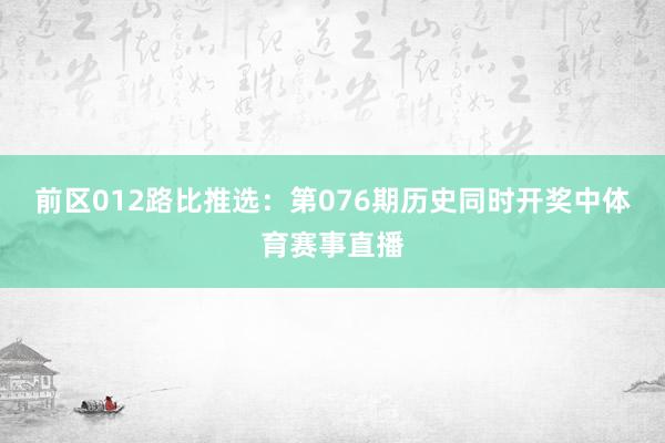 前区012路比推选：第076期历史同时开奖中体育赛事直播