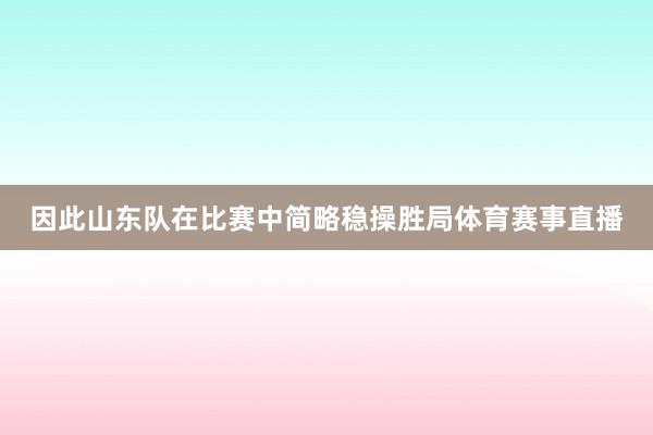 因此山东队在比赛中简略稳操胜局体育赛事直播