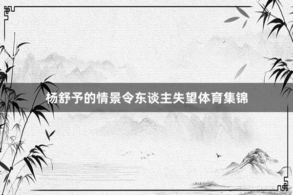 杨舒予的情景令东谈主失望体育集锦