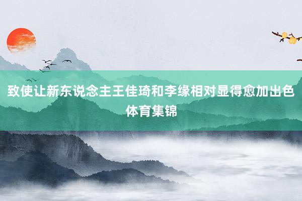 致使让新东说念主王佳琦和李缘相对显得愈加出色体育集锦