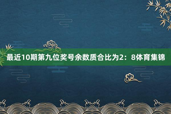 最近10期第九位奖号余数质合比为2：8体育集锦