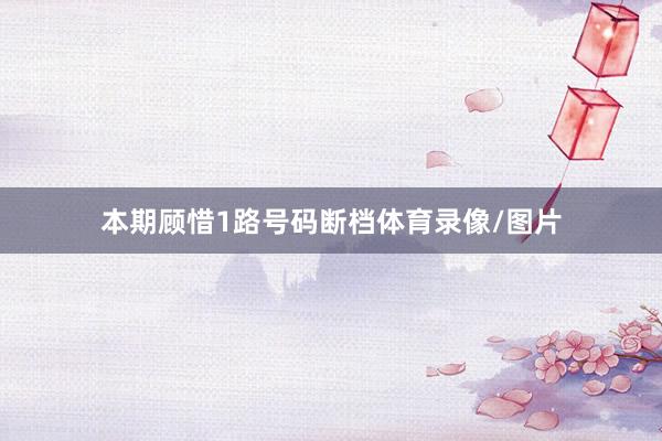 本期顾惜1路号码断档体育录像/图片