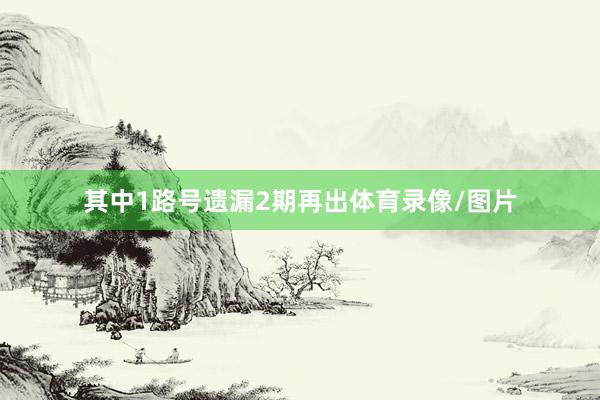 其中1路号遗漏2期再出体育录像/图片