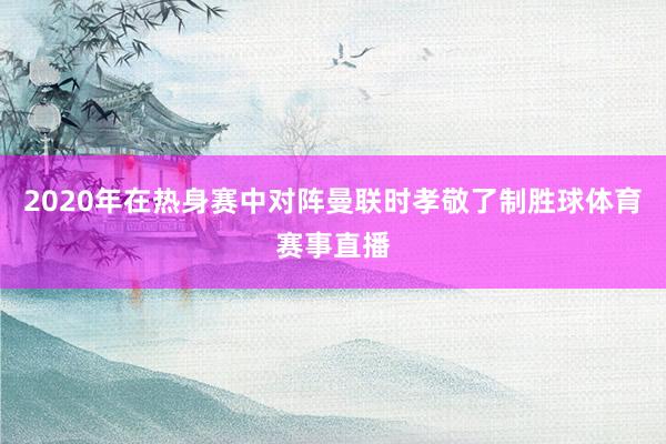 2020年在热身赛中对阵曼联时孝敬了制胜球体育赛事直播