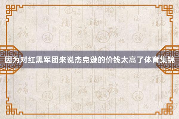 因为对红黑军团来说杰克逊的价钱太高了体育集锦