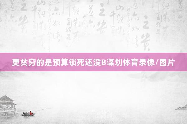 更贫穷的是预算锁死还没B谋划体育录像/图片