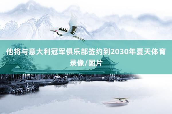 他将与意大利冠军俱乐部签约到2030年夏天体育录像/图片