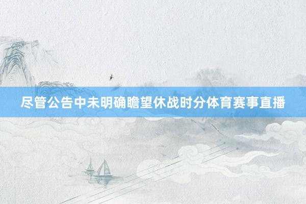 尽管公告中未明确瞻望休战时分体育赛事直播
