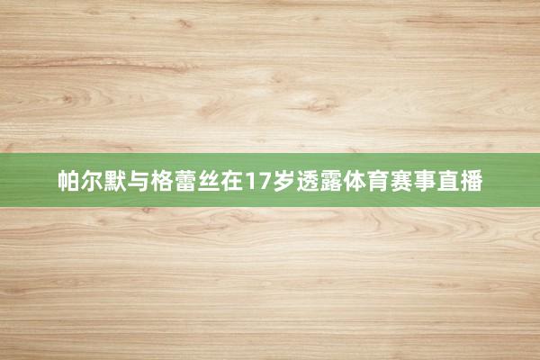 帕尔默与格蕾丝在17岁透露体育赛事直播