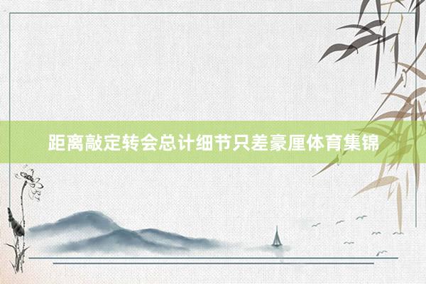距离敲定转会总计细节只差豪厘体育集锦